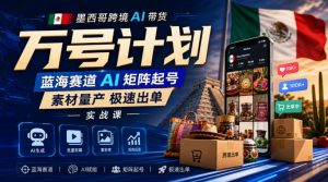墨西哥跨境AI带货万号计划,蓝海赛道AI矩阵起号,素材量产极速出单实战课|淘骐网赚资源库
