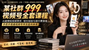 某社群999视频号全套课程,AI剧情短视频带货、短引短挂与微付费落地,手把手搭建视频号带货盈利体系|淘骐网赚资源库
