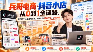 【无水印】兵哥电商·抖音小店从0到1全链路,无论新手还是进阶玩家,都能找到落地方法,少走弯路(更新9月)|淘骐网赚资源库