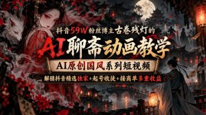 抖音59W粉丝博主古卷残灯的AI聊斋动画教学,AI原创国风系列短视频,解锁抖音精选独家+起号收徒+接商单多重收益|淘骐网赚资源库