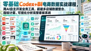 零基础Codex+BI电商数据实战课程,用AI自主开发业务工具,搭建多店铺数据整合、指标计算、可视化分析完整看板系统|淘骐网赚资源库