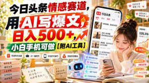 今日头条情感赛道,用AI写爆文,日入500+,小白手机可做【附AI工具】|淘骐网赚资源库