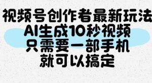 视频号创作者最新玩法，AI一键生成10秒视频，只需要一部手机就可以搞定|淘骐网赚资源库