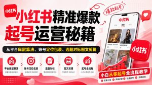 小红书精准爆款起号运营秘籍,从平台底层算法、账号定位包装、选题对标图文剪辑,小白从零起号全流程|淘骐网赚资源库