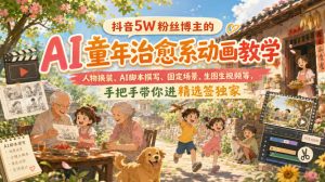 抖音5W粉丝博主的AI童年治愈系动画教学，人物换装、AI脚本撰写、固定场景、生图生视频等，手把手带你进精选签独家|淘骐网赚资源库