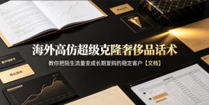 海外高仿超级克隆奢侈品话术,教你把陌生流量变成长期复购的稳定客户【文档】|淘骐网赚资源库
