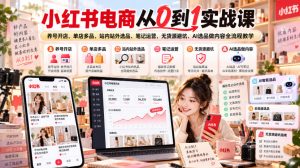 小红书电商从0到1实战课|养号开店、单店多品、站内站外选品、笔记运营、无货源避坑、AI选品做内容全流程教学|淘骐网赚资源库