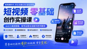 短视频零基础创作实操课,从AI工具到剪辑、账号运营全流程手把手教学,零基础也能做爆款短视频带货变现|淘骐网赚资源库