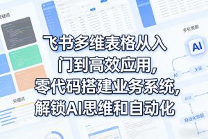 飞书多维表格从入门到高效应用,零代码搭建业务系统,解锁AI思维和自动化|淘骐网赚资源库