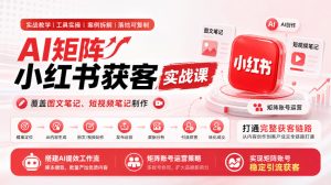 AI矩阵小红书获客实战课,覆盖图文笔记、短视频笔记制作,打通完整获客链路,搭建AI提效工作流,实现矩阵账号稳定引流获客(更新1005)|淘骐网赚资源库