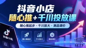 抖音小店随心推+千川投放课，随心推起步·千川放大·测品调价（更新）|淘骐网赚资源库