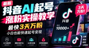 最新抖音AI起号涨粉实操教学，最快3天万粉，小白也能快速起号变现|淘骐网赚资源库
