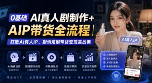 0基础AI真人剧制作+AIP带货全流程|打造AI真人IP,剧情短剧带货变现实战课|淘骐网赚资源库