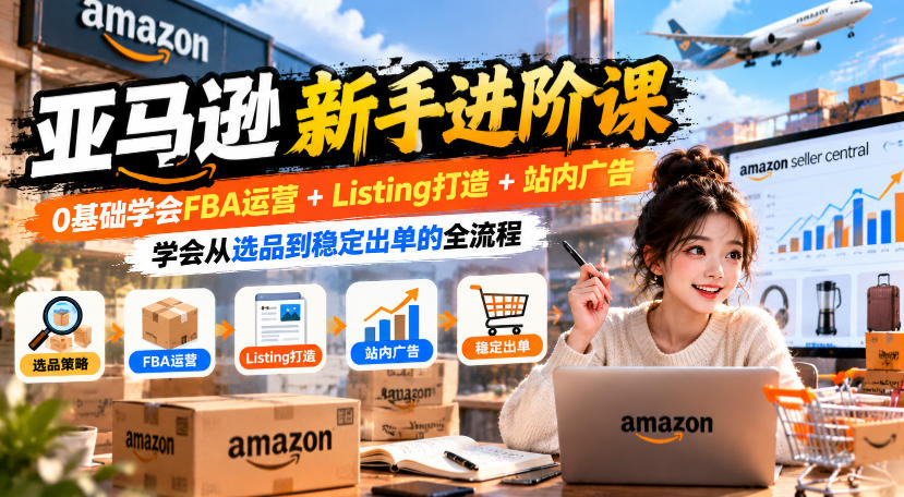 亚马逊新手进阶课，0基础学会FBA运营+Listing打造+站内广告，学会从选品到稳定出单的全流程|淘骐网赚资源库