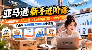 亚马逊新手进阶课,0基础学会FBA运营+Listing打造+站内广告,学会从选品到稳定出单的全流程|淘骐网赚资源库
