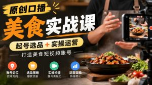 原创口播美食实战课，起号选品+实操运营，打造美食短视频账号|淘骐网赚资源库