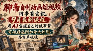 聊斋自制动画短视频,旧事有玄机9月最新课程,用AI实现自己的故事梦,可做精选附加分成计划,接商单收徒|淘骐网赚资源库