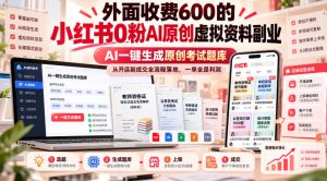 外面收费600的小红书0粉AI原创虚拟资料副业,AI一键生成原创考试题库,从开店到成交全流程落地,一单全是利润|淘骐网赚资源库