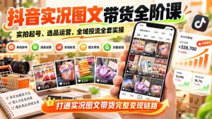 抖音实况图文带货全阶课｜实拍起号、选品运营、全域投流全套实操，打通实况图文带货完整变现链路|淘骐网赚资源库