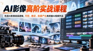 AI影像高阶实战课程，吃透AI影像底层逻辑，可控、稳定、批量产出高质量AI视频作品|淘骐网赚资源库