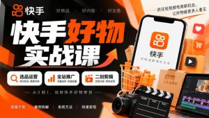 快手好物实战课|选品运营+全站推广+二创剪辑带货变现|淘骐网赚资源库