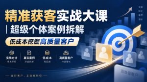 精准获客实战大课|超级个体案例拆解,低成本挖掘高质量客户|淘骐网赚资源库